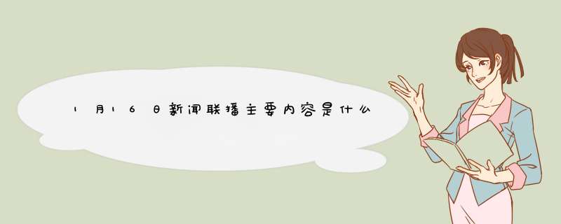 1月16日新闻联播主要内容是什么？,第1张