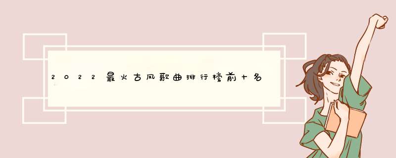 2022最火古风歌曲排行榜前十名有哪些？,第1张