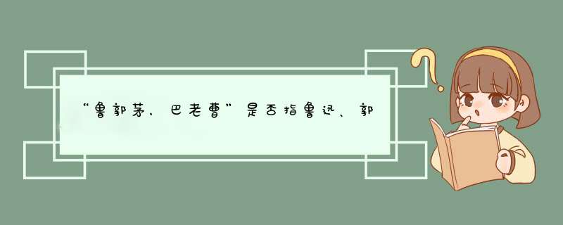 “鲁郭茅，巴老曹”是否指鲁迅、郭沫若、茅盾、巴金、老舍、曹禺？他们有关代表有哪些？请赐教！,第1张