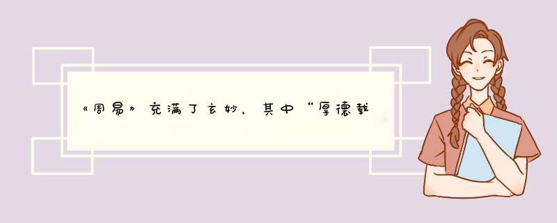 《周易》充满了玄妙，其中“厚德载物”一词中，到底指的是哪几德？,第1张