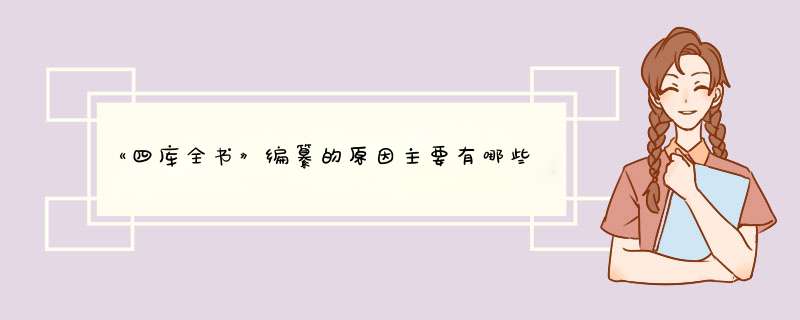 《四库全书》编纂的原因主要有哪些？当时其七份正本分别收藏在何处？,第1张