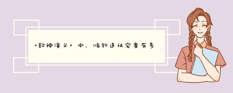 《封神演义》中，鸿钧道祖究竟有多厉害？,第1张