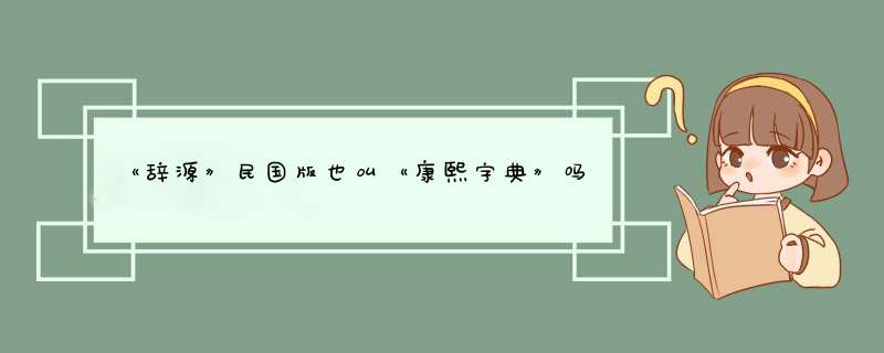 《辞源》民国版也叫《康熙字典》吗？有何依据？,第1张