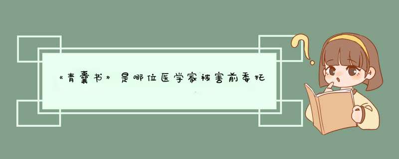 《青囊书》是哪位医学家被害前委托给他人代为保管的医书？,第1张