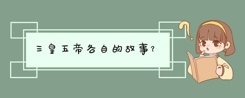 三皇五帝各自的故事？,第1张