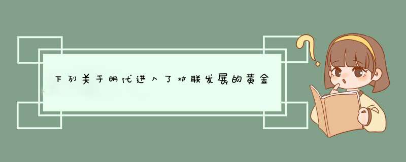 下列关于明代进入了对联发展的黄金时代的说法中正确的是（）。,第1张