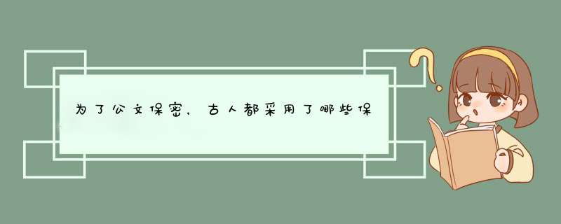 为了公文保密，古人都采用了哪些保护措施呢？,第1张