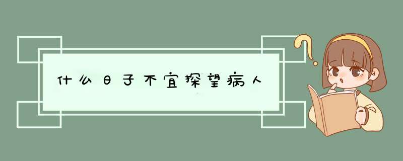 什么日子不宜探望病人,第1张