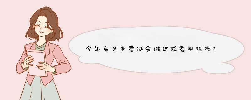 今年专升本考试会推迟或者取消吗？,第1张