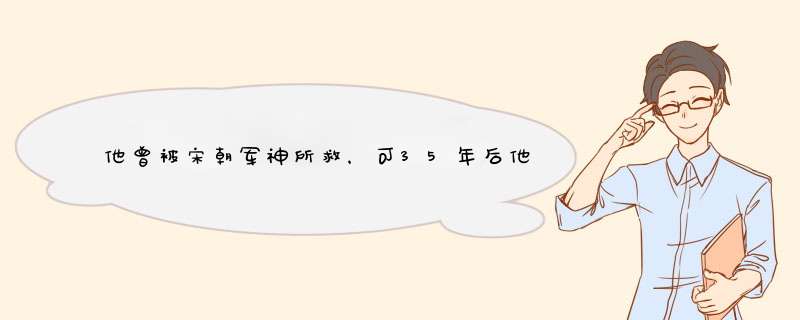 他曾被宋朝军神所救，可35年后他的儿子祸害中国百年，他是谁？,第1张