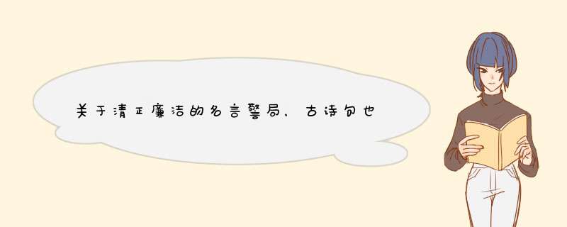 关于清正廉洁的名言警局，古诗句也可以，大概50~60左右吧，尽量多点，只看数量就追加60分,第1张