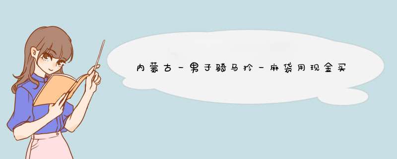 内蒙古一男子骑马拎一麻袋用现金买房，他的举动是否惊呆了工作人员？,第1张