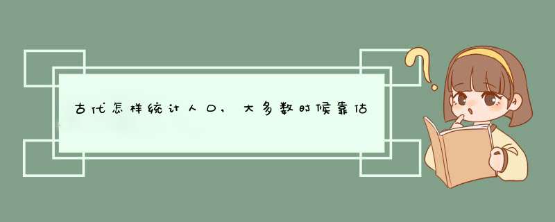 古代怎样统计人口,大多数时候靠估算,首次人口普查由乾隆推动,第1张 古代怎样统计人口,大多数时候靠估算,首次人口普查由乾隆推动,第1张