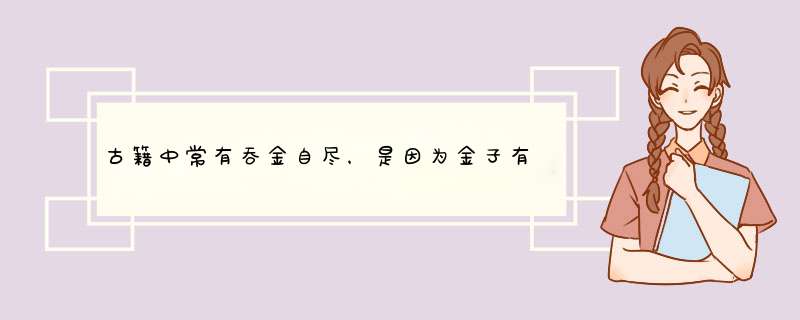 古籍中常有吞金自尽，是因为金子有毒吗？还是别的什么原理呢？,第1张