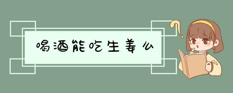 喝酒能吃生姜么,第1张