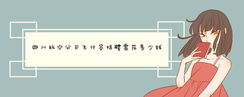 四川航空公司飞行员招聘需花多少钱