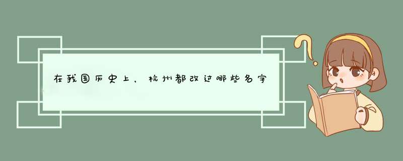 在我国历史上，杭州都改过哪些名字，名字的由来是什么？,第1张