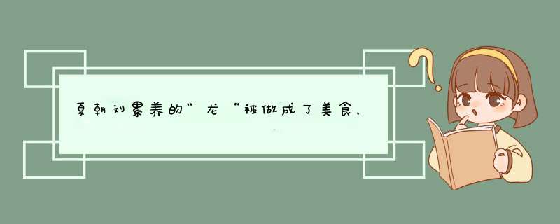 夏朝刘累养的”龙“被做成了美食，他养的到底是什么？,第1张