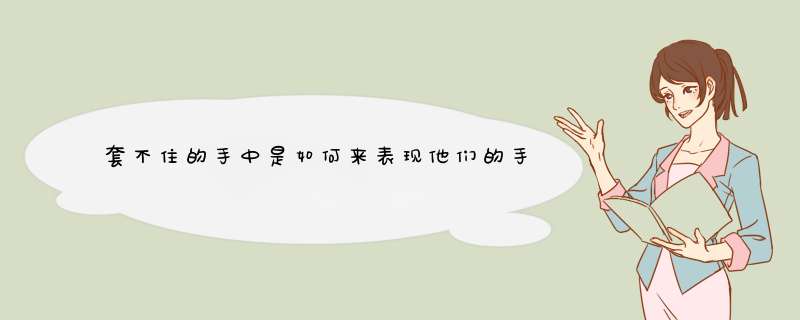 套不住的手中是如何来表现他们的手的？突出了手的什么特点？,第1张