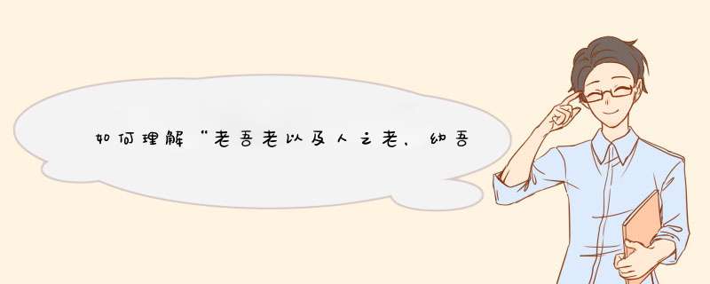 如何理解“老吾老以及人之老，幼吾幼以及人之幼”这句古语？,第1张