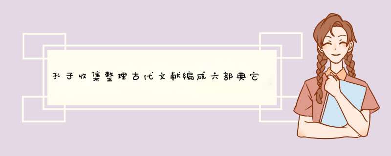 孔子收集整理古代文献编成六部典它们被谁称为什么,第1张