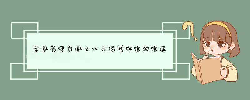 安徽省源泉徽文化民俗博物馆的馆藏文物,第1张