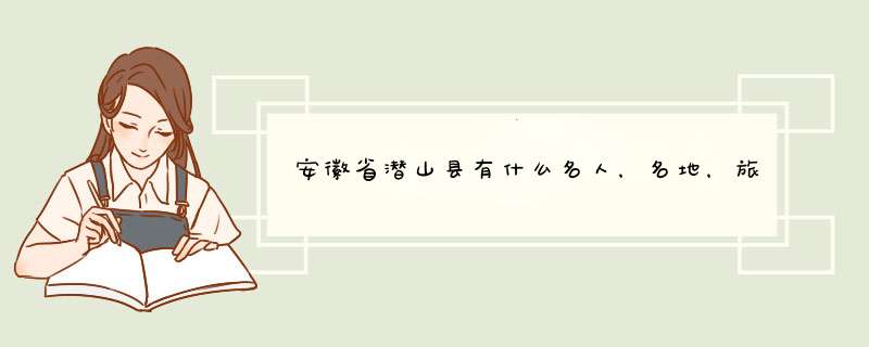 安徽省潜山县有什么名人，名地，旅游怎样？,第1张