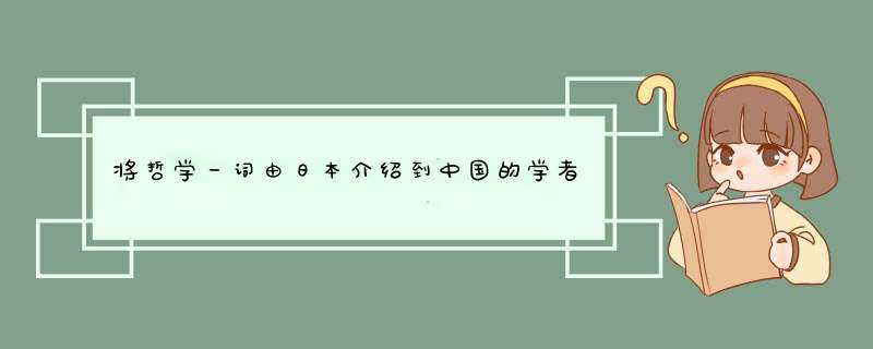 将哲学一词由日本介绍到中国的学者身处哪个朝代？,第1张