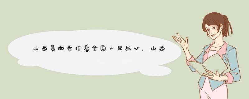 山西暴雨牵挂着全国人民的心，山西此次都有哪些地方遭遇了水灾？,第1张