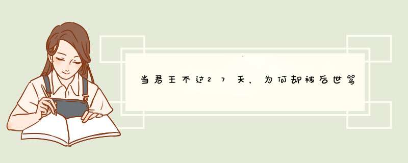 当君王不过27天，为何却被后世骂了两千年，挖开坟墓后才知冤枉他了？,第1张