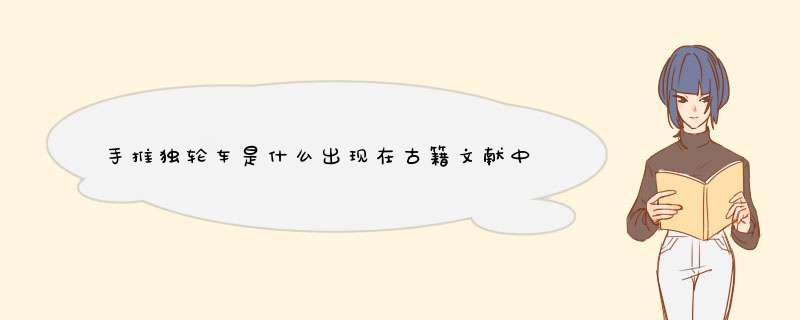 手推独轮车是什么出现在古籍文献中的？如何看地手推独轮车的发明？,第1张