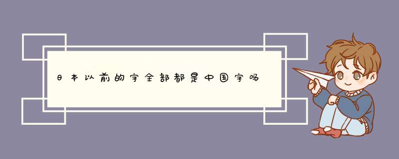 日本以前的字全部都是中国字吗,第1张