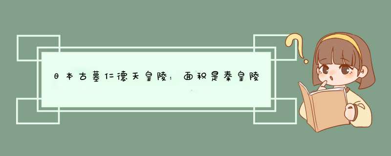 日本古墓仁德天皇陵：面积是秦皇陵的4倍，千年来为何无人敢盗？,第1张