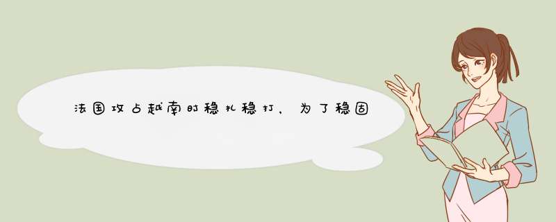 法国攻占越南时稳扎稳打，为了稳固殖民还做了什么？,第1张