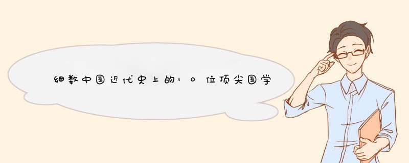 细数中国近代史上的10位顶尖国学大师都是谁,第1张