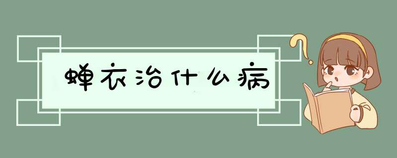 蝉衣治什么病,第1张