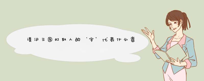 请问三国时期人的‘字’代表什么意思？