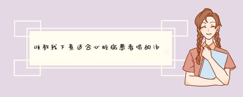 谁教我下煮适合心脏病患者喝的汤