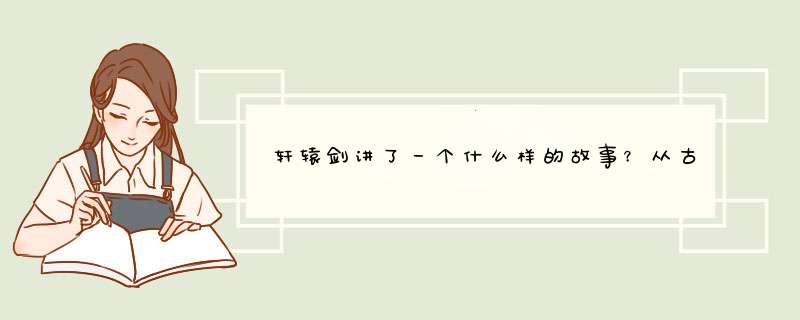 轩辕剑讲了一个什么样的故事？从古代到国外竟然都有,第1张