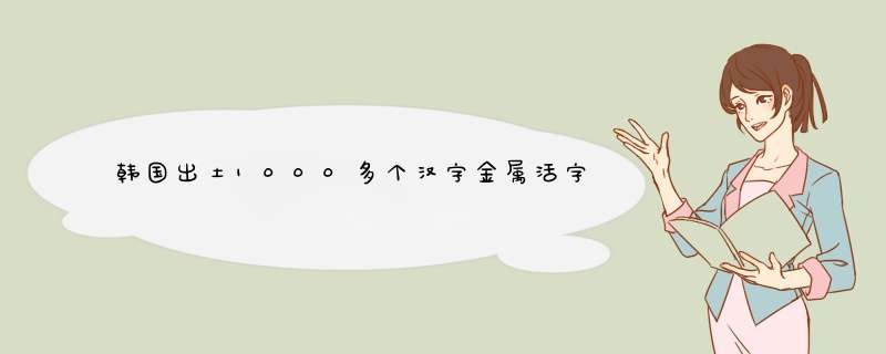 韩国出土1000多个汉字金属活字，这些汉字有着怎样的历史渊源？