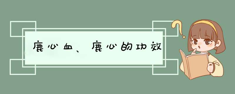 鹿心血、鹿心的功效,第1张