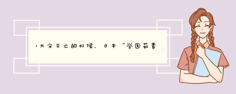 （大宋灭亡的时候，日本“举国茹素”来哀悼华夏的灭亡。）这是为什么？,第1张